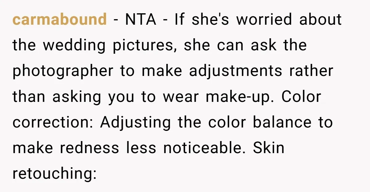 carmabound - NTA - If she's worried about the wedding pictures, she can ask the photographer to make adjustments rather than asking you to wear make-up. Color correction: Adjusting the...