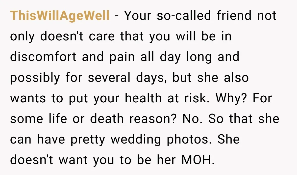 ThisWillAgeWell - Your so-called friend not only doesn't care that you will be in discomfort and pain all day long and possibly for several days, but she also wants to...