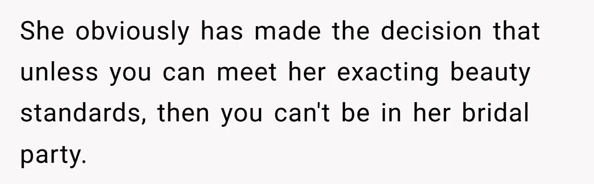 She obviously has made the decision that unless you can meet her exacting beauty standards, then you can't be in her bridal party.