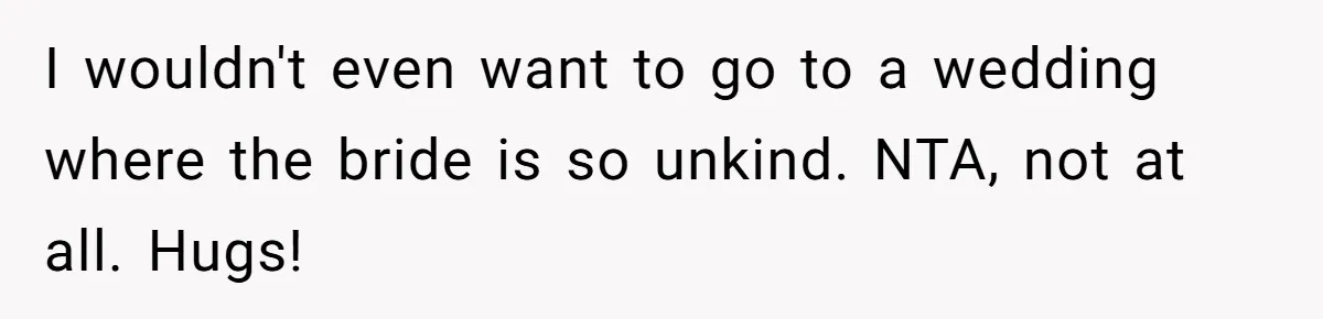 I wouldn't even want to go to a wedding where the bride is so unkind. NTA, not at all. Hugs!