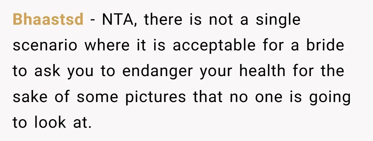 Bhaastsd - NTA, there is not a single scenario where it is acceptable for a bride to ask you to endanger your health for the sake of some pictures that...