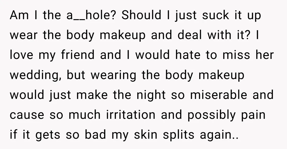 Am I the a__hole? Should I just suck it up wear the body makeup and deal with it? I love my friend and I would hate to miss her wedding,...
