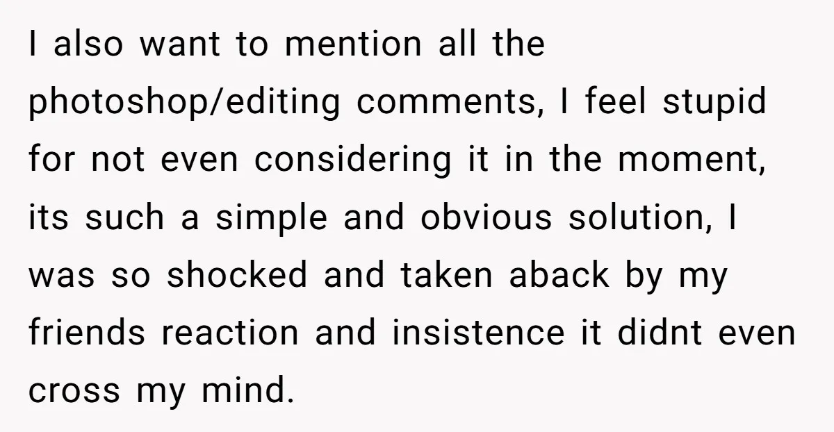 I also want to mention all the photoshop/editing comments, I feel stupid for not even considering it in the moment, its such a simple and obvious solution, I was so...