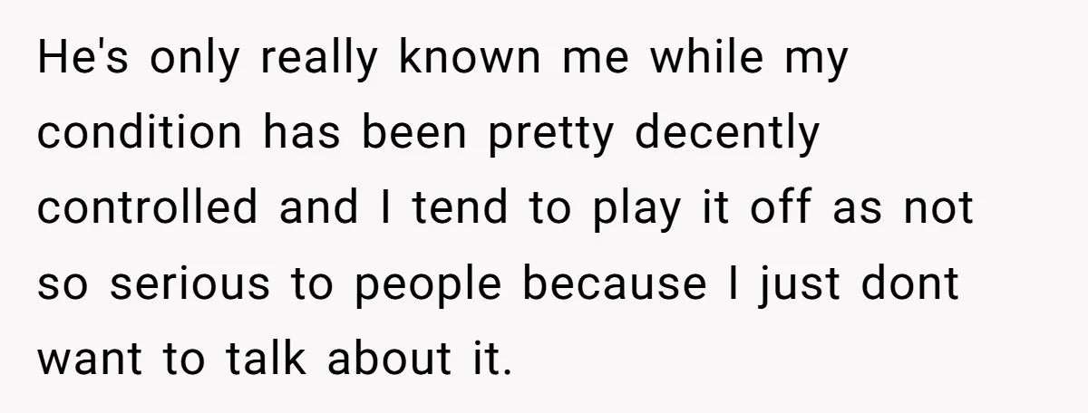 He's only really known me while my condition has been pretty decently controlled and I tend to play it off as not so serious to people because I just dont...