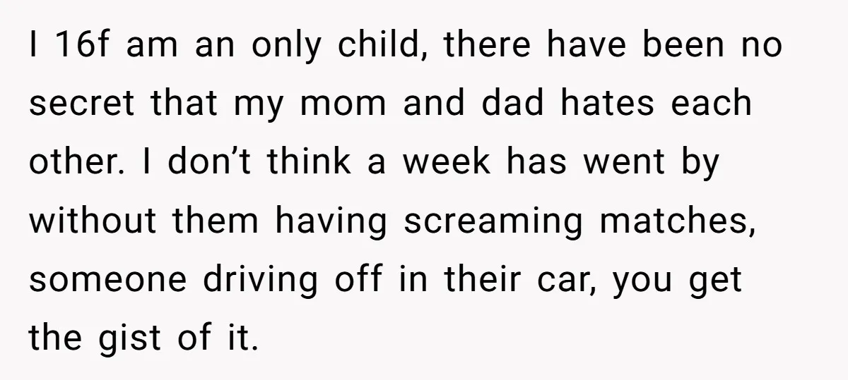 I 16f am an only child, there have been no secret that my mom and dad hates each other. I don’t think a week has went by without them having...