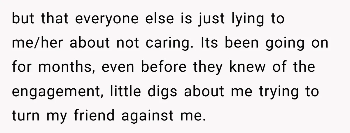 but that everyone else is just lying to me/her about not caring. Its been going on for months, even before they knew of the engagement, little digs about me trying...