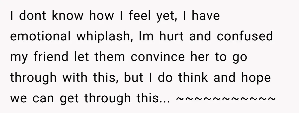 I dont know how I feel yet, I have emotional whiplash, Im hurt and confused my friend let them convince her to go through with this, but I do think...