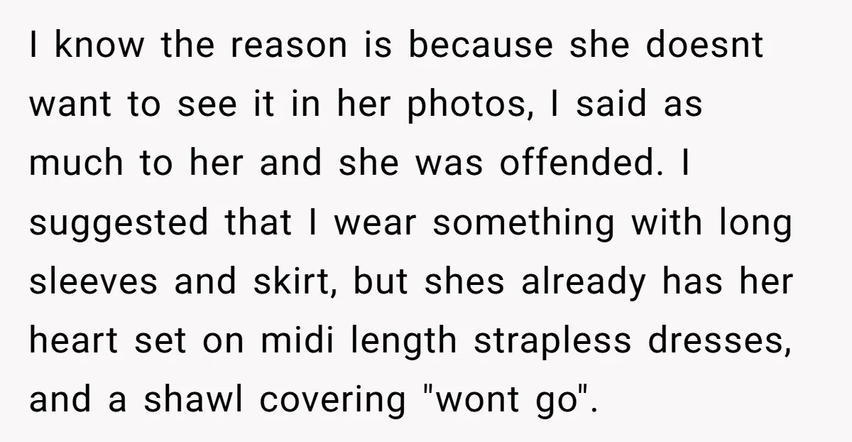 I know the reason is because she doesnt want to see it in her photos, I said as much to her and she was offended. I suggested that I wear...