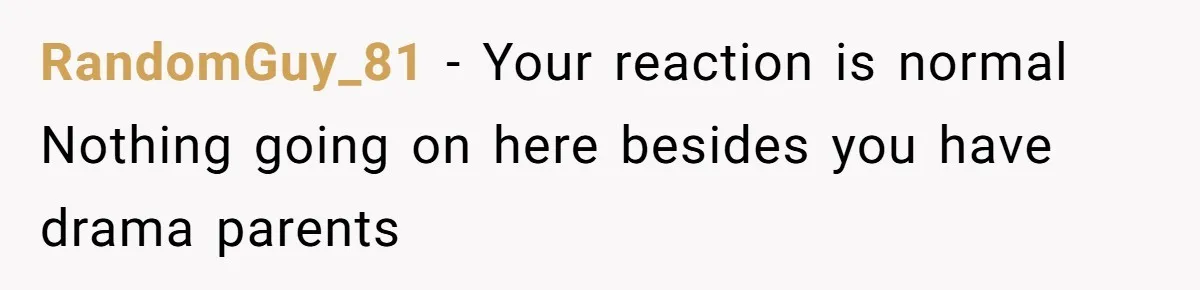 RandomGuy_81 − Your reaction is normal Nothing going on here besides you have drama parents