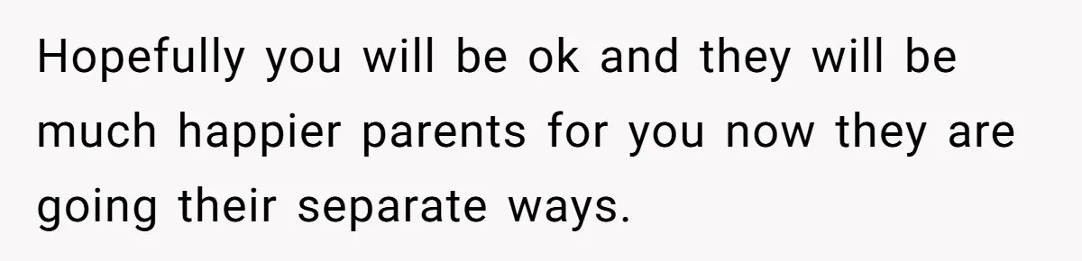 Hopefully you will be ok and they will be much happier parents for you now they are going their separate ways.