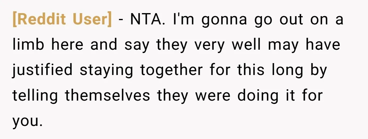 [Reddit User] − NTA. I'm gonna go out on a limb here and say they very well may have justified staying together for this long by telling themselves they were...