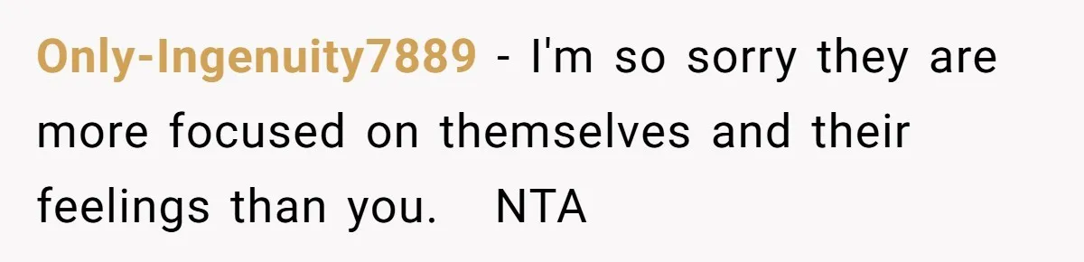Only-Ingenuity7889 − I'm so sorry they are more focused on themselves and their feelings than you.   NTA