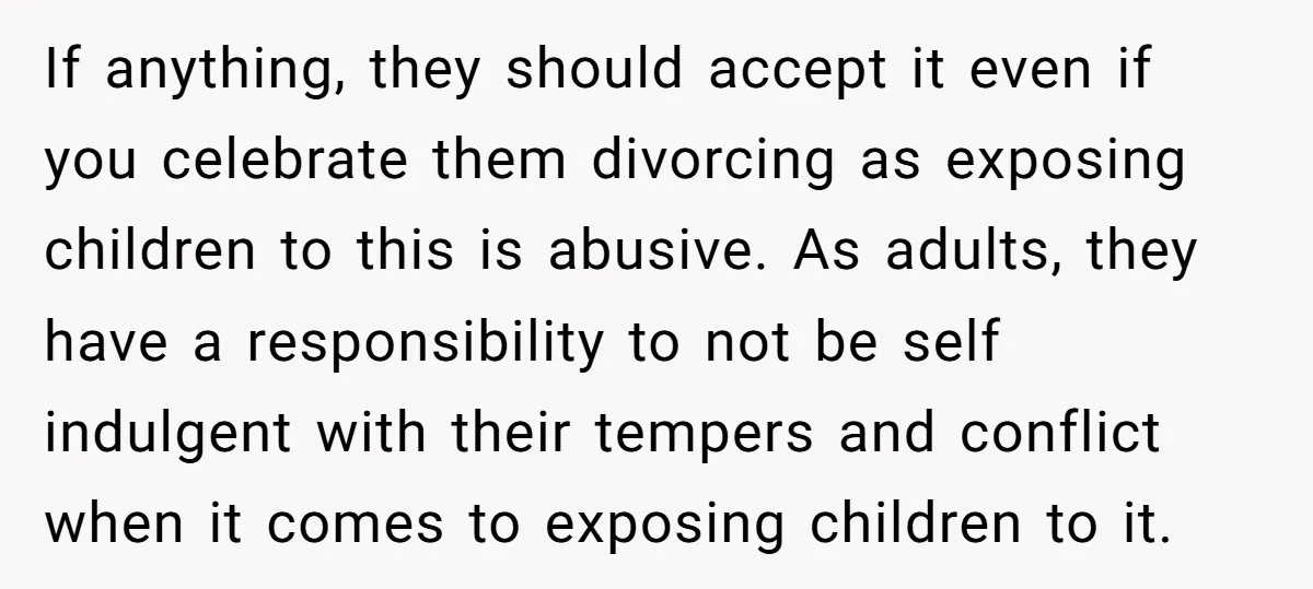 If anything, they should accept it even if you celebrate them divorcing as exposing children to this is abusive. As adults, they have a responsibility to not be self indulgent...