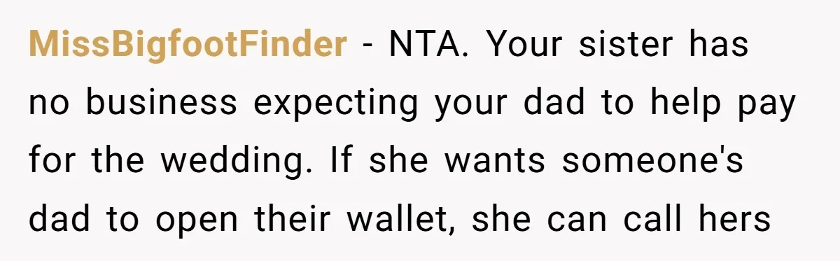 MissBigfootFinder - NTA. Your sister has no business expecting your dad to help pay for the wedding. If she wants someone's dad to open their wallet, she can call hers