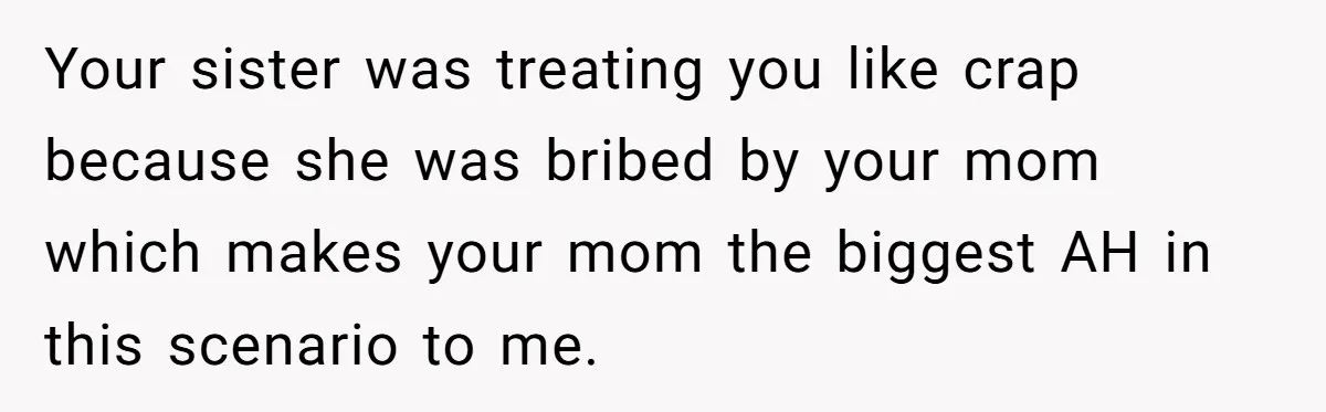 Your sister was treating you like crap because she was bribed by your mom which makes your mom the biggest AH in this scenario to me.
