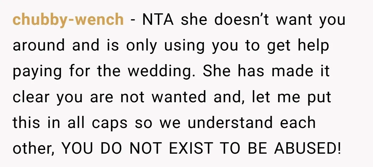 chubby-wench - NTA she doesn’t want you around and is only using you to get help paying for the wedding. She has made it clear you are not wanted and,...