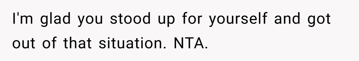 I'm glad you stood up for yourself and got out of that situation. NTA.