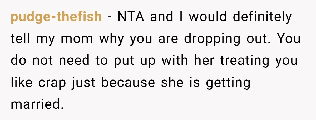 pudge-thefish - NTA and I would definitely tell my mom why you are dropping out. You do not need to put up with her treating you like crap just because...