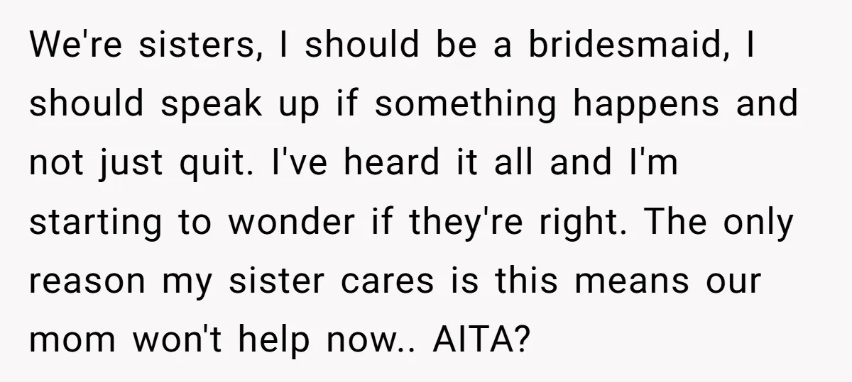 We're sisters, I should be a bridesmaid, I should speak up if something happens and not just quit. I've heard it all and I'm starting to wonder if they're right....