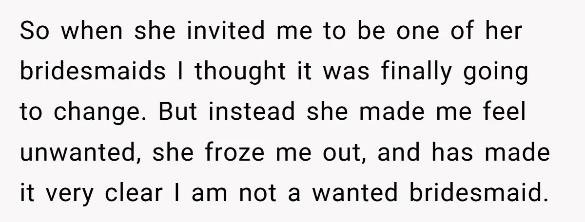 So when she invited me to be one of her bridesmaids I thought it was finally going to change. But instead she made me feel unwanted, she froze me out,...