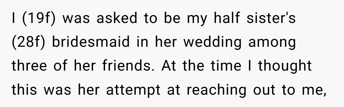 I (19f) was asked to be my half sister's (28f) bridesmaid in her wedding among three of her friends. At the time I thought this was her attempt at reaching...