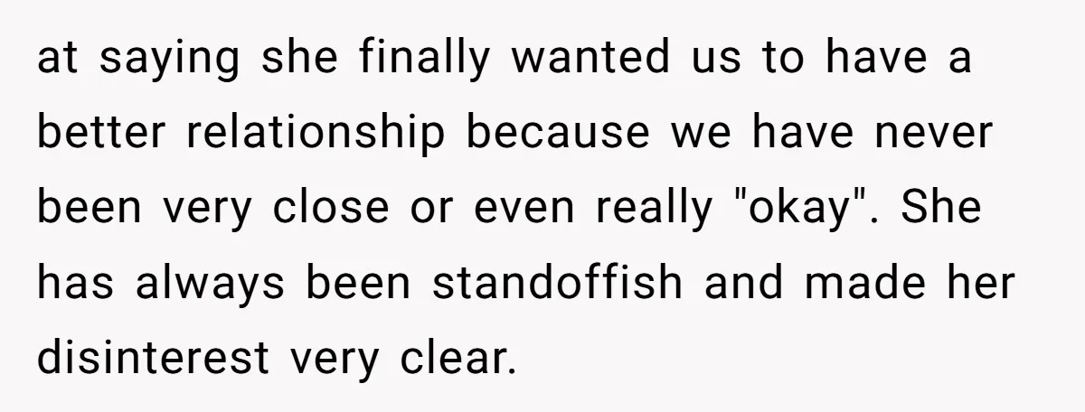 at saying she finally wanted us to have a better relationship because we have never been very close or even really "okay". She has always been standoffish and made her...