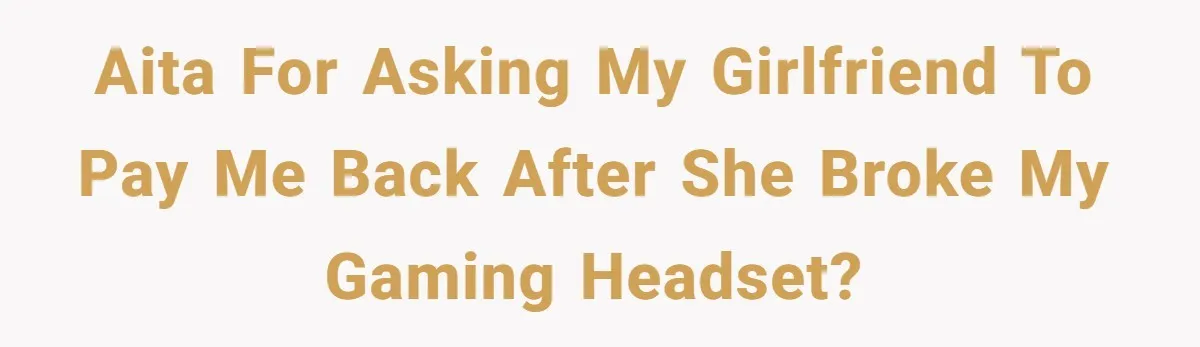 AITA for asking my girlfriend to pay me back after she broke my gaming headset?