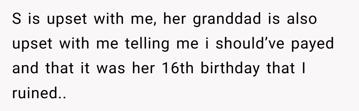 S is upset with me, her granddad is also upset with me telling me i should’ve payed and that it was her 16th birthday that I ruined..