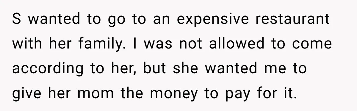 S wanted to go to an expensive restaurant with her family. I was not allowed to come according to her, but she wanted me to give her mom the money...