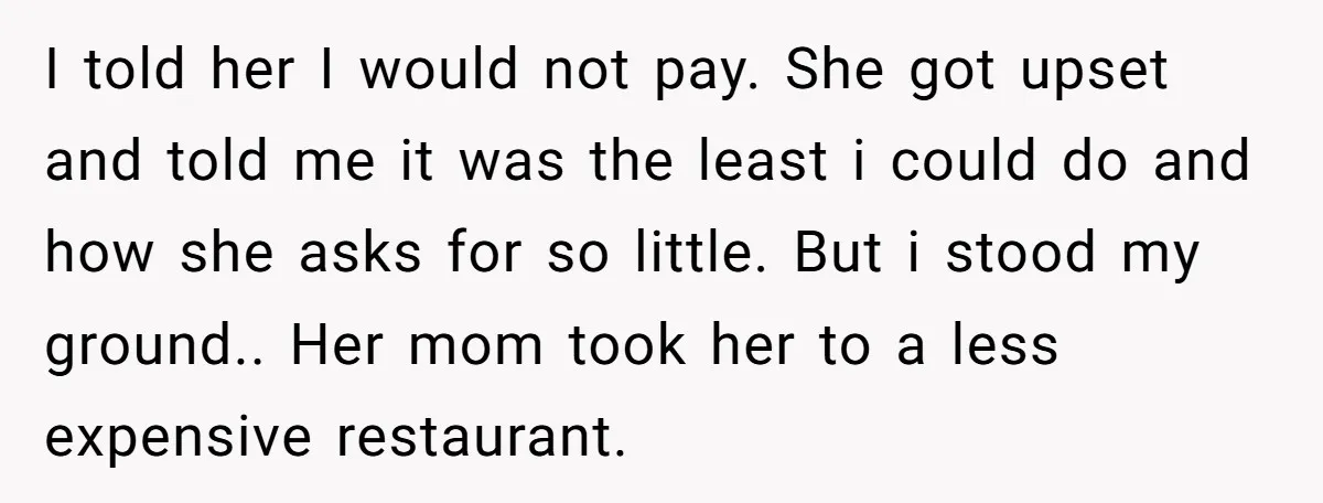I told her I would not pay. She got upset and told me it was the least i could do and how she asks for so little. But i stood...