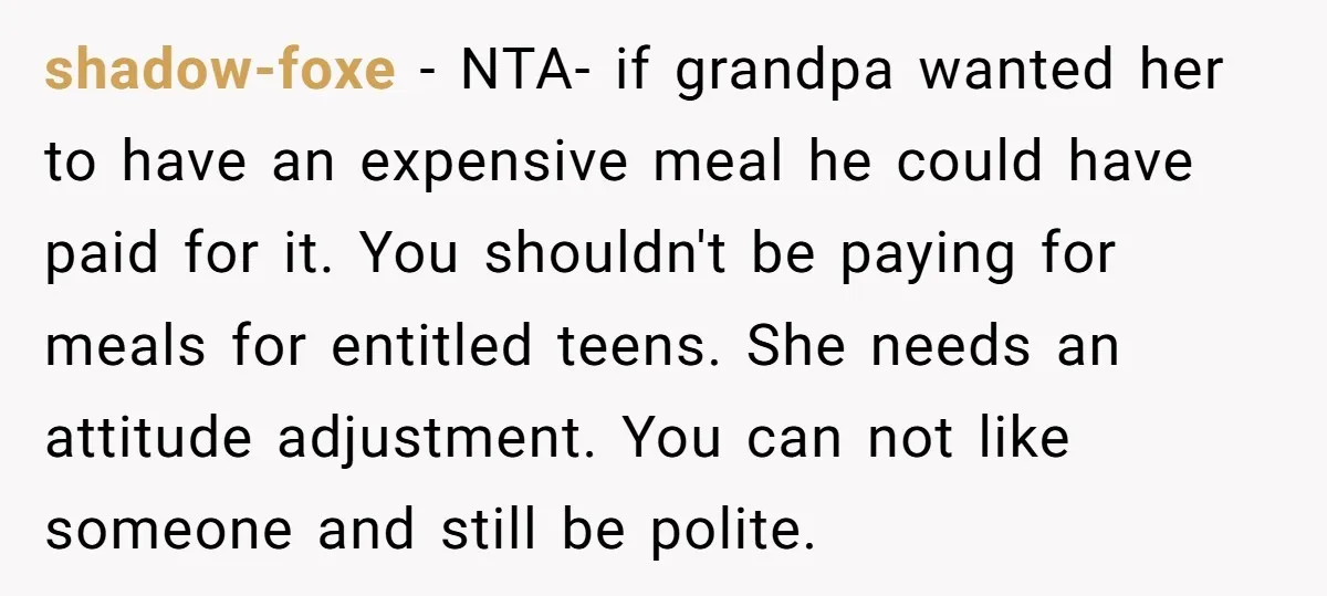 shadow-foxe − NTA- if grandpa wanted her to have an expensive meal he could have paid for it. You shouldn't be paying for meals for entitled teens. She needs an...