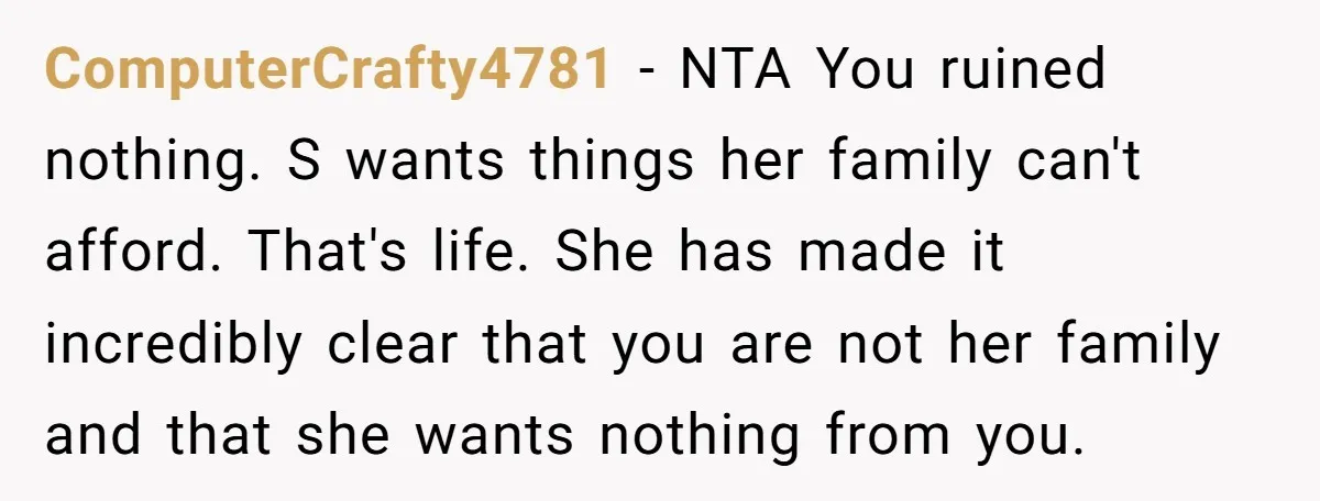 ComputerCrafty4781 − NTA You ruined nothing. S wants things her family can't afford. That's life. She has made it incredibly clear that you are not her family and that she...