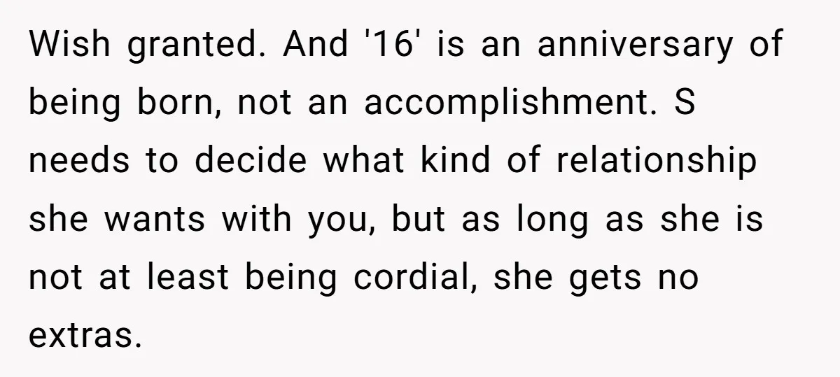 Wish granted. And '16' is an anniversary of being born, not an accomplishment. S needs to decide what kind of relationship she wants with you, but as long as she...