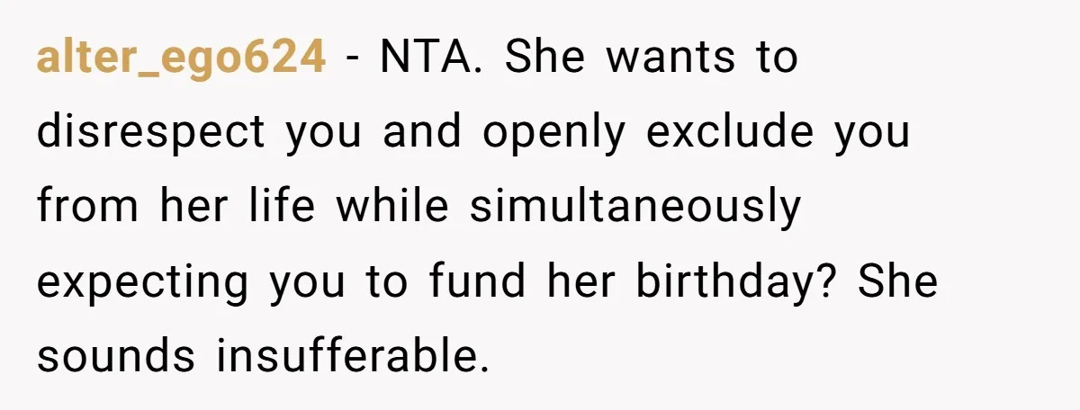 alter_ego624 − NTA. She wants to disrespect you and openly exclude you from her life while simultaneously expecting you to fund her birthday? She sounds insufferable.