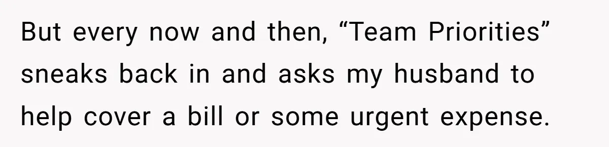 But every now and then, “Team Priorities” sneaks back in and asks my husband to help cover a bill or some urgent expense.