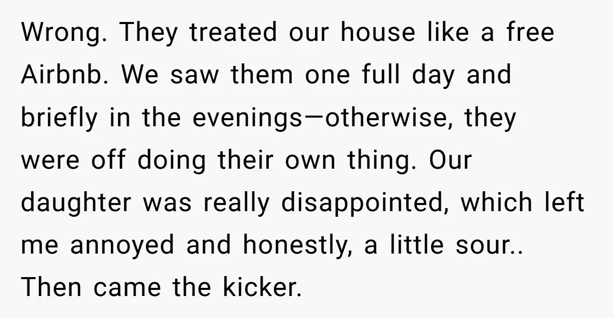 Wrong. They treated our house like a free Airbnb. We saw them one full day and briefly in the evenings—otherwise, they were off doing their own thing. Our daughter was...