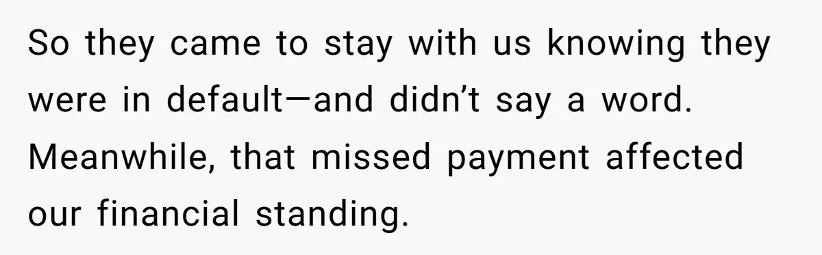 So they came to stay with us knowing they were in default—and didn’t say a word. Meanwhile, that missed payment affected our financial standing.