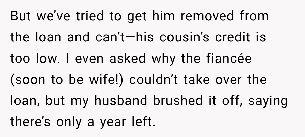 But we’ve tried to get him removed from the loan and can’t—his cousin’s credit is too low. I even asked why the fiancée (soon to be wife!) couldn’t take over...