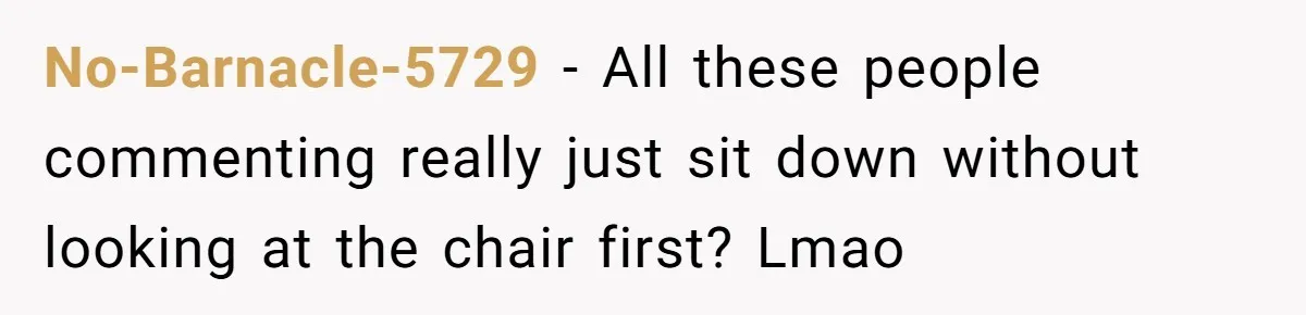 No-Barnacle-5729 − All these people commenting really just sit down without looking at the chair first? Lmao