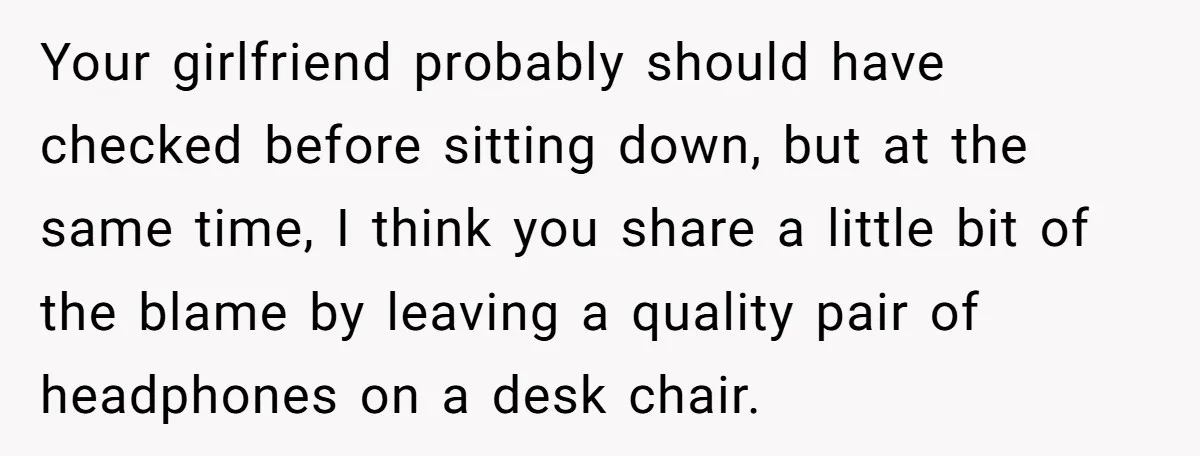 Your girlfriend probably should have checked before sitting down, but at the same time, I think you share a little bit of the blame by leaving a quality pair of...