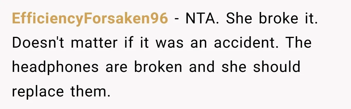 EfficiencyForsaken96 − NTA. She broke it. Doesn't matter if it was an accident. The headphones are broken and she should replace them.