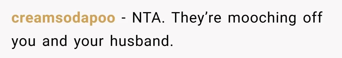 creamsodapoo − NTA. They’re mooching off you and your husband.