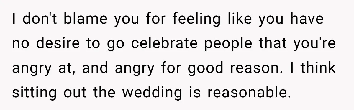 I don't blame you for feeling like you have no desire to go celebrate people that you're angry at, and angry for good reason. I think sitting out the wedding...