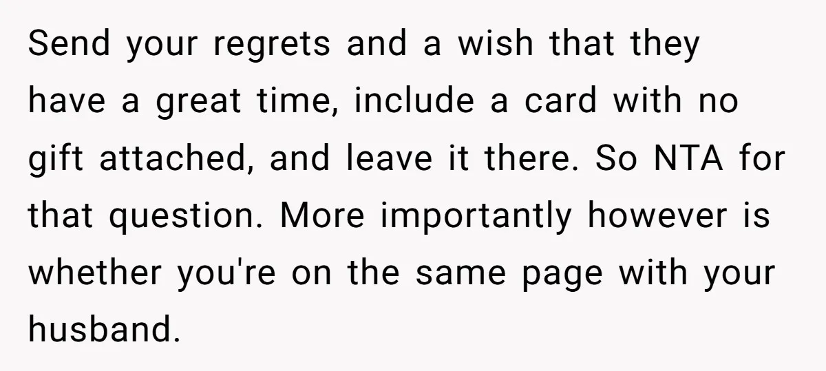 Send your regrets and a wish that they have a great time, include a card with no gift attached, and leave it there. So NTA for that question. More importantly...