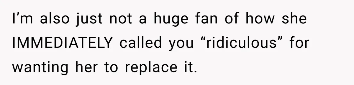 I’m also just not a huge fan of how she IMMEDIATELY called you “ridiculous” for wanting her to replace it.