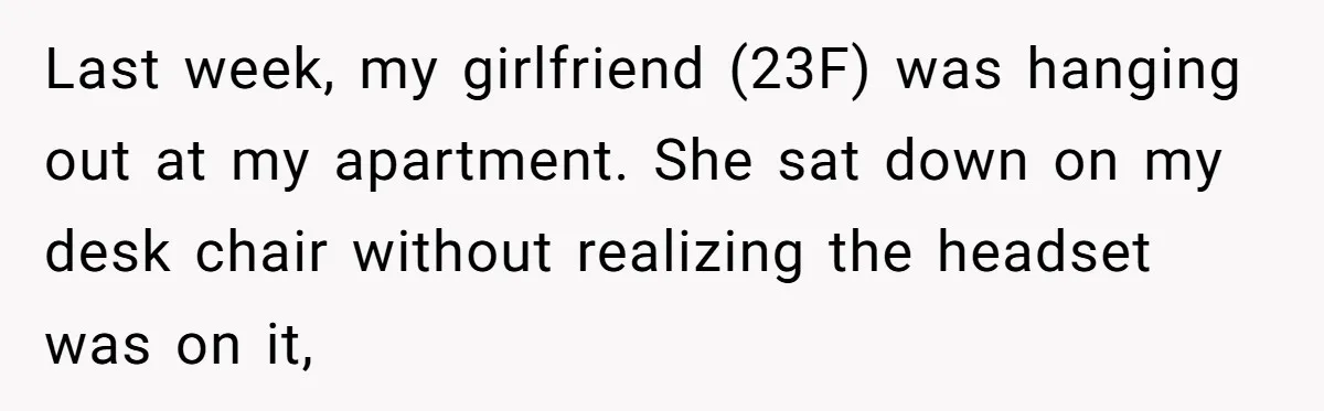 Last week, my girlfriend (23F) was hanging out at my apartment. She sat down on my desk chair without realizing the headset was on it,