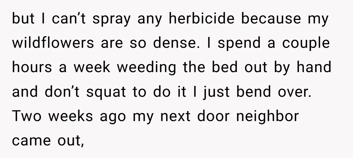 but I can’t spray any herbicide because my wildflowers are so dense. I spend a couple hours a week weeding the bed out by hand and don’t squat to do...