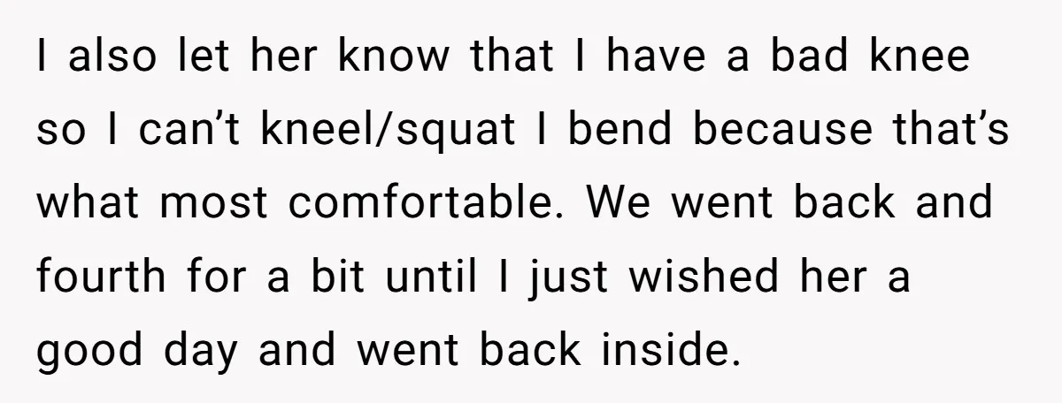 I also let her know that I have a bad knee so I can’t kneel/squat I bend because that’s what most comfortable. We went back and fourth for a bit...