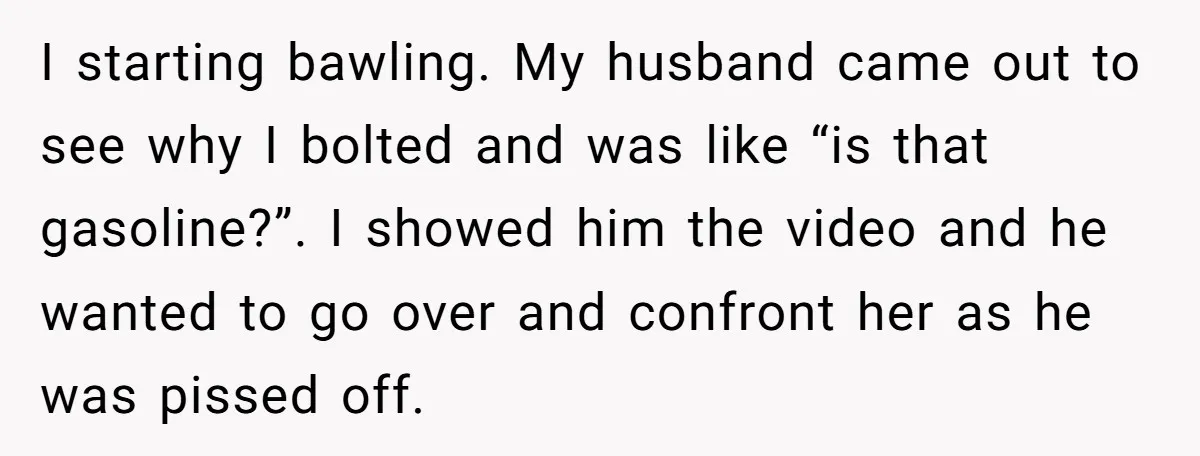 I starting bawling. My husband came out to see why I bolted and was like “is that gasoline?”. I showed him the video and he wanted to go over and...