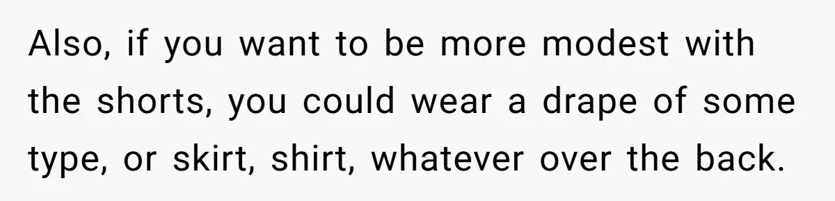 Also, if you want to be more modest with the shorts, you could wear a drape of some type, or skirt, shirt, whatever over the back.